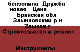 бензопила “Дружба“, новая › Цена ­ 2 000 - Брянская обл., Злынковский р-н, Злынка г. Строительство и ремонт » Инструменты   